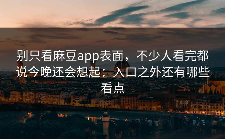 别只看麻豆app表面,不少人看完都说今晚还会想起:入口之外还有哪些看点 别只看麻豆app表面,不少人看完都说今晚还会想起:入口之外还有哪些看点