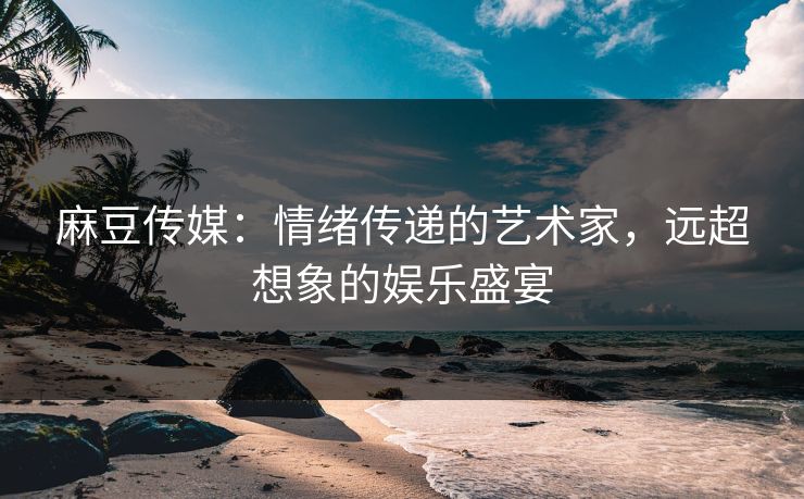 麻豆传媒：情绪传递的艺术家，远超想象的娱乐盛宴