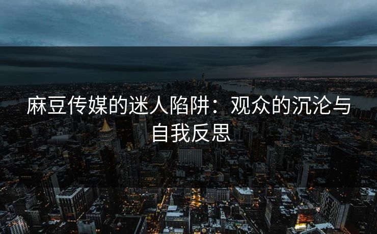 麻豆传媒的迷人陷阱:观众的沉沦与自我反思 麻豆传媒的迷人陷阱:观众的沉沦与自我反思