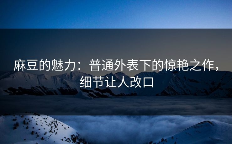 麻豆的魅力:普通外表下的惊艳之作,细节让人改口 麻豆的魅力:普通外表下的惊艳之作,细节让人改口